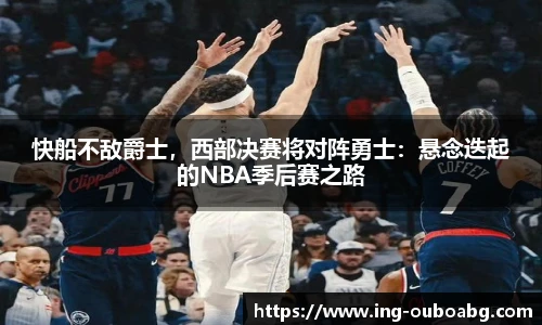 快船不敌爵士，西部决赛将对阵勇士：悬念迭起的NBA季后赛之路