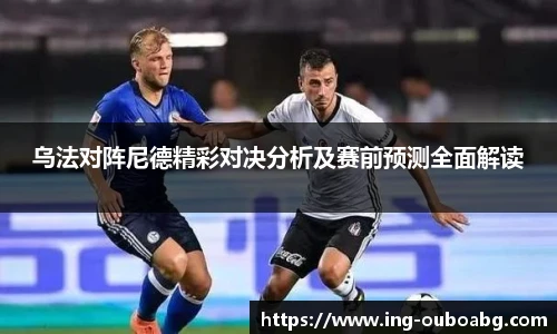 乌法对阵尼德精彩对决分析及赛前预测全面解读