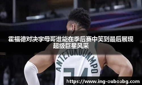 霍福德对决字母哥谁能在季后赛中笑到最后展现超级巨星风采