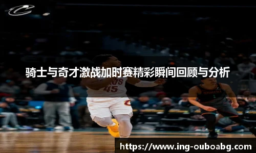 骑士与奇才激战加时赛精彩瞬间回顾与分析