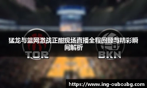 猛龙与篮网激战正酣现场直播全程回顾与精彩瞬间解析