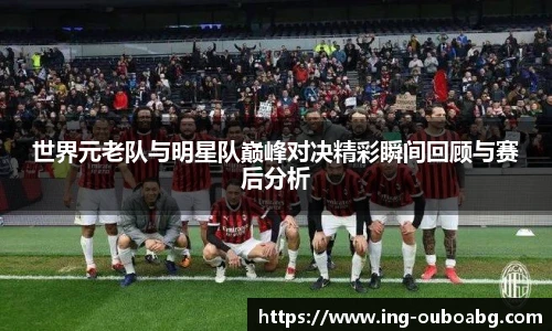 世界元老队与明星队巅峰对决精彩瞬间回顾与赛后分析