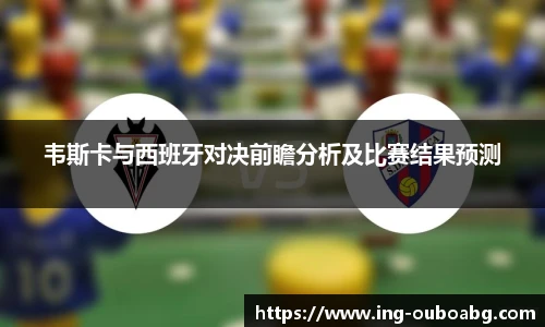 韦斯卡与西班牙对决前瞻分析及比赛结果预测