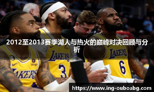 2012至2013赛季湖人与热火的巅峰对决回顾与分析