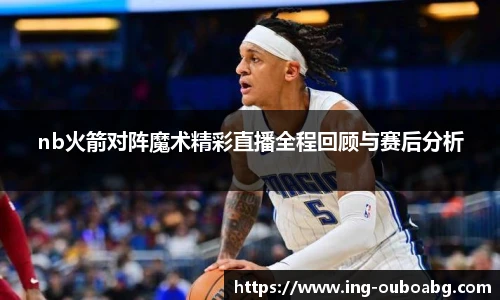 nb火箭对阵魔术精彩直播全程回顾与赛后分析
