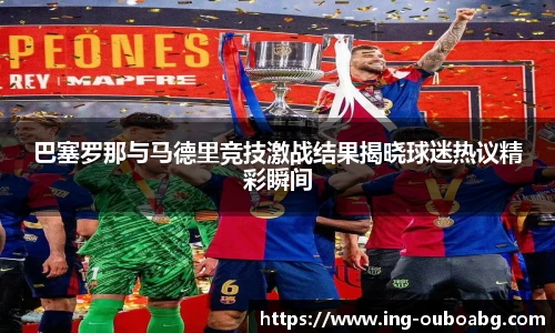 巴塞罗那与马德里竞技激战结果揭晓球迷热议精彩瞬间