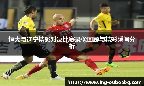 恒大与辽宁精彩对决比赛录像回顾与精彩瞬间分析