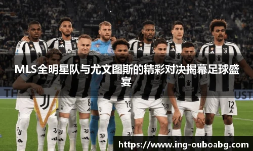 MLS全明星队与尤文图斯的精彩对决揭幕足球盛宴