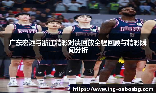 广东宏远与浙江精彩对决回放全程回顾与精彩瞬间分析