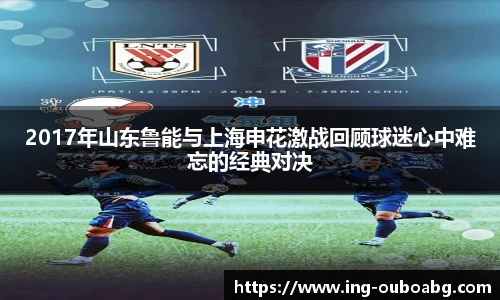 2017年山东鲁能与上海申花激战回顾球迷心中难忘的经典对决