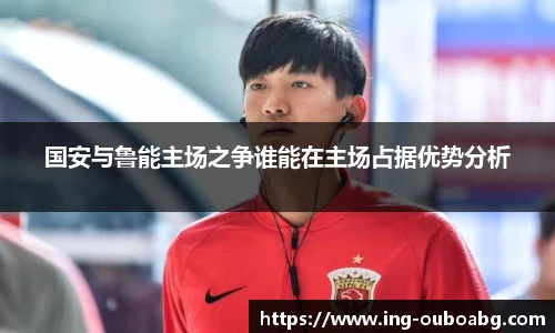 国安与鲁能主场之争谁能在主场占据优势分析