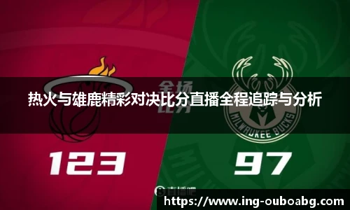 热火与雄鹿精彩对决比分直播全程追踪与分析