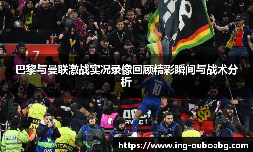 巴黎与曼联激战实况录像回顾精彩瞬间与战术分析